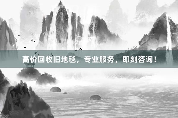 高价回收旧地毯，专业服务，即刻咨询！